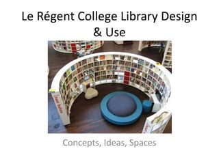 Le Régent College Library Design
& Use
Concepts, Ideas, Spaces
 