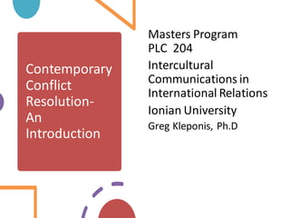 Contemporary
Conflict
Resolution-
An
Introduction
Masters Program
PLC 204
Intercultural
Communications in
International Relations
Ionian University
Greg Kleponis, Ph.D
 