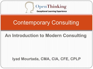 Contemporary Consulting

An Introduction to Modern Consulting




   Iyad Mourtada, CMA, CIA, CFE, CPLP
 