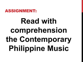 ASSIGNMENT:
Read with
comprehension
the Contemporary
Philippine Music
 