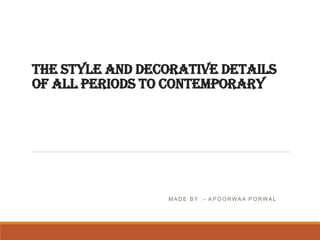 THE STYLE AND DECORATIVE DETAILS
OF ALL PERIODS TO CONTEMPORARY
M A D E B Y : - A P O O RW A A P O RW A L
 