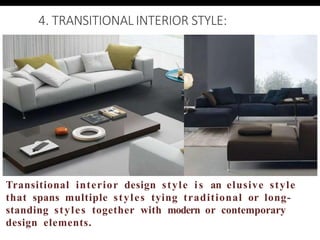 4. TRANSITIONAL INTERIOR STYLE:
Transitional interior design style is an elusive style
that spans multiple styles tying traditional or long-
standing styles together with modern or contemporary
design elements.
 