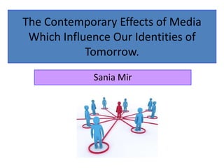 The Contemporary Effects of Media Which Influence Our Identities of Tomorrow. Sania Mir 
