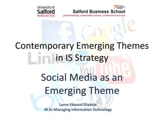Contemporary Emerging Themes
        in IS Strategy
     Social Media as an
      Emerging Theme
             Lanre Edward Oladejo
      M.Sc Managing Information Technology
 