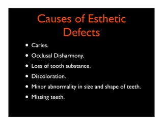 Causes of Esthetic
Defects
• Caries.
• Occlusal Disharmony.
• Loss of tooth substance.
• Discoloration.
• Minor abnormality in size and shape of teeth.
• Missing teeth.

 
