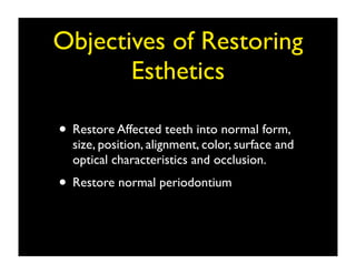 Objectives of Restoring
Esthetics
• Restore Affected teeth into normal form,

size, position, alignment, color, surface and
optical characteristics and occlusion.

• Restore normal periodontium

 