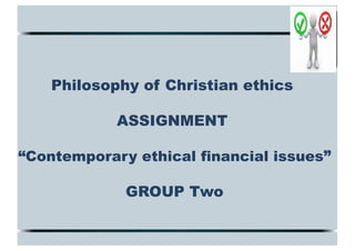 1
GROUP
1
Philosophy of Christian ethics
ASSIGNMENT
“Contemporary ethical financial issues”
GROUP Two
 