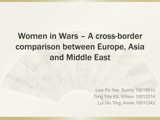 Women in Wars – A cross-border
comparison between Europe, Asia
        and Middle East


                   Law Po Yee, Sunny 10019510
                  Tong Wai Kit, Wilson 10012214
                    Lui Sin Ting, Annie 10011242
 