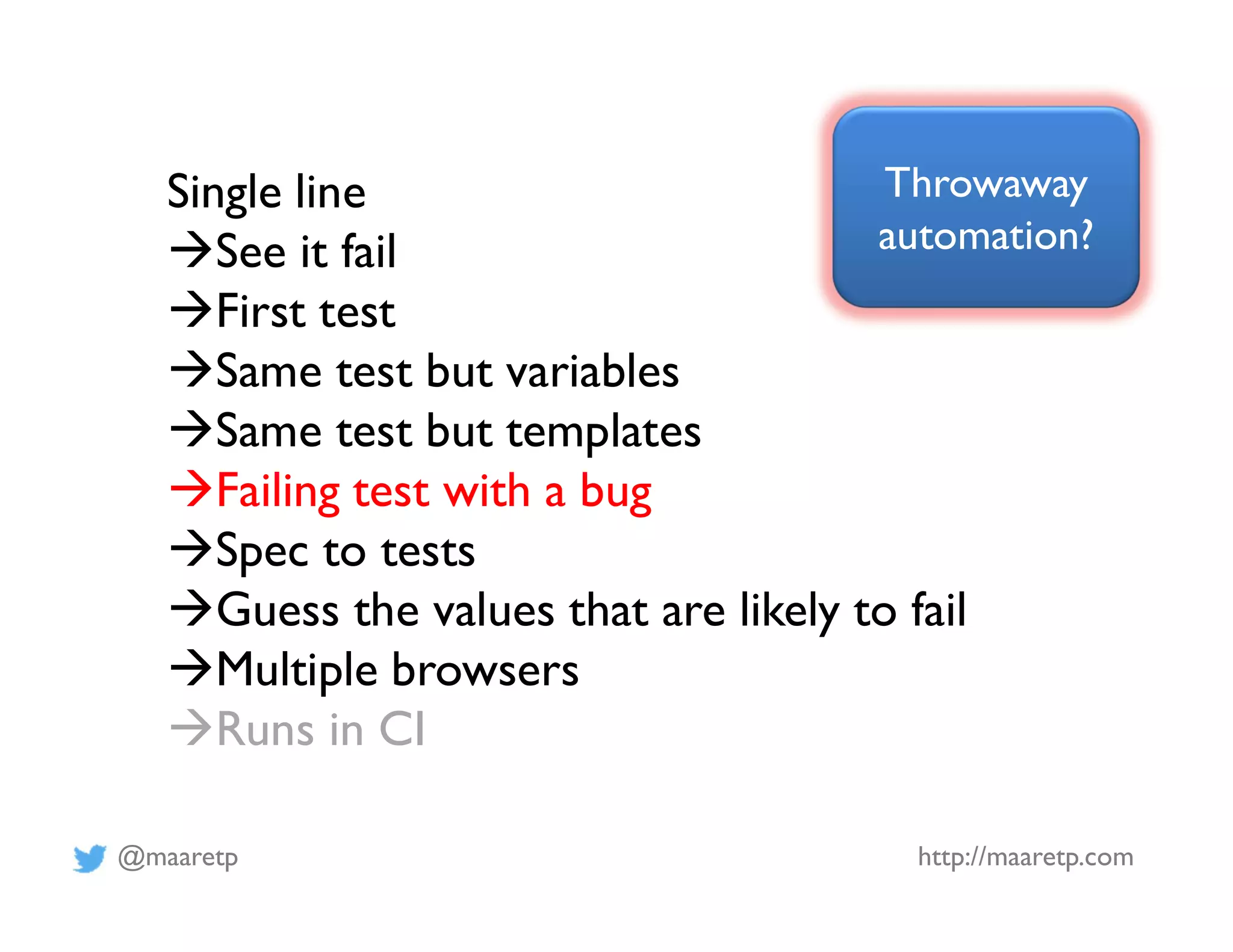 @maaretp http://maaretp.com
Single line
See it fail
First test
Same test but variables
Same test but templates
Failing test with a bug
Spec to tests
Guess the values that are likely to fail
Multiple browsers
Runs in CI
Throwaway
automation?
 
