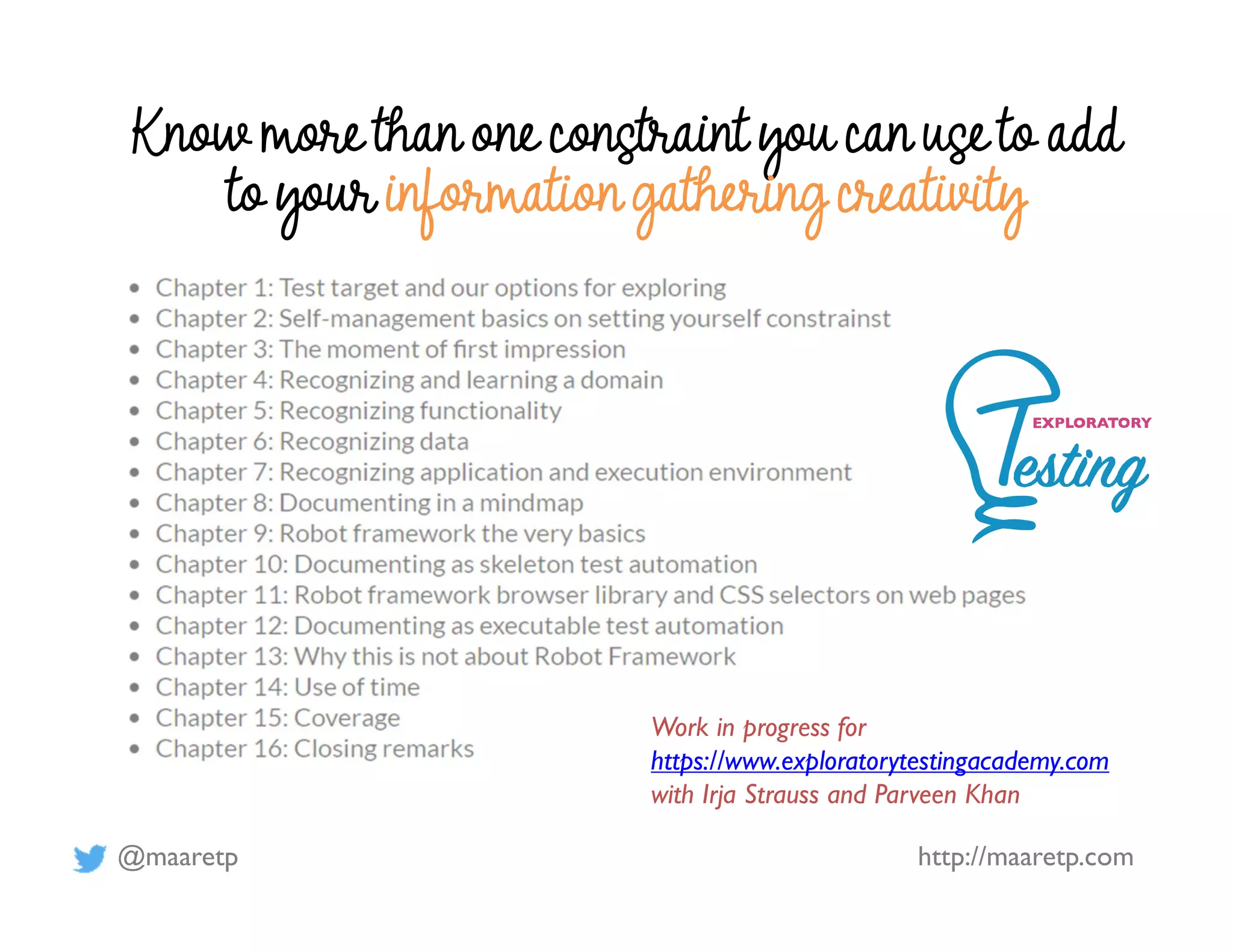 @maaretp http://maaretp.com
Know more than one constraint you can use to add
to your information gathering creativity
Work in progress for
https://www.exploratorytestingacademy.com
with Irja Strauss and Parveen Khan
 