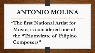 ANTONIO MOLINA
•The first National Artist for
Music, is considered one of
the “Triumvirate of Filipino
Composers”
 