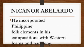 NICANOR ABELARDO
•He incorporated
Philippine
folk elements in his
compositions with Western
forms and harmony.
 