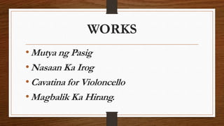 WORKS
•Mutya ng Pasig
•Nasaan Ka Irog
•Cavatina for Violoncello
•Magbalik Ka Hirang.
 