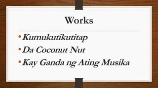 Works
•Kumukutikutitap
•Da Coconut Nut
•Kay Ganda ng Ating Musika
 