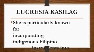 LUCRESIA KASILAG
•She is particularly known
for
incorporating
indigenous Filipino
instruments into
 