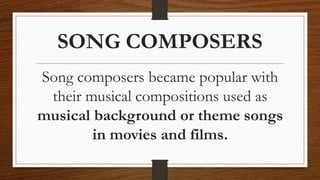 SONG COMPOSERS
Song composers became popular with
their musical compositions used as
musical background or theme songs
in movies and films.
 