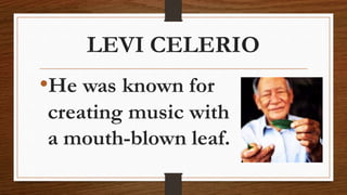 LEVI CELERIO
•He was known for
creating music with
a mouth-blown leaf.
 