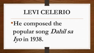 LEVI CELERIO
•He composed the
popular song Dahil sa
Iyo in 1938.
 