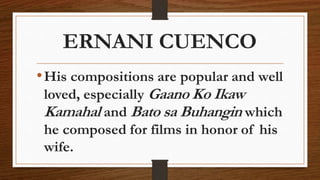 ERNANI CUENCO
•His compositions are popular and well
loved, especially Gaano Ko Ikaw
Kamahal and Bato sa Buhangin which
he composed for films in honor of his
wife.
 