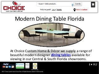Modern Dining Table Florida
At Choice Custom Home & Décor we supply a range of
beautiful modern designer dining tables available for
viewing in our Central & South Florida showrooms.
 