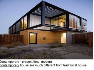 Contemporary  - present time, modern Contemporary  house are much different from traditional house. 
