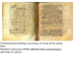 Contemporary:existing, occurring, or living at the same time Newton's   discovery  of the calculus was  contemporary   with   that   of   Leibniz.     