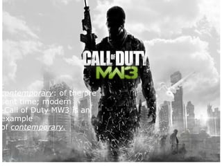 -contemporary : of the present time; modern -Call of Duty MW3 is an example of  contemporary. 