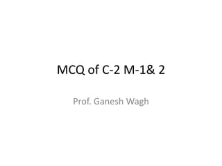 MCQ of C-2 M-1& 2
Prof. Ganesh Wagh
 