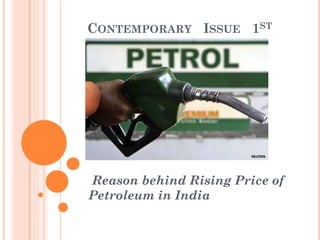 CONTEMPORARY ISSUE 1ST
Reason behind Rising Price of
Petroleum in India
 