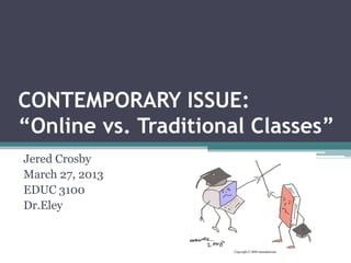 CONTEMPORARY ISSUE:
“Online vs. Traditional Classes”
Jered Crosby
March 27, 2013
EDUC 3100
Dr.Eley
 