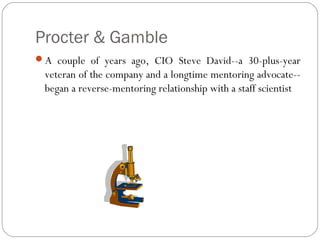 Procter & Gamble
A couple of years ago, CIO Steve David--a 30-plus-year

veteran of the company and a longtime mentoring advocate-began a reverse-mentoring relationship with a staff scientist

 