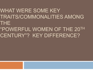 WHAT WERE SOME KEY
TRAITS/COMMONALITIES AMONG
THE
“POWERFUL WOMEN OF THE 20TH
CENTURY”? KEY DIFFERENCE?
 
