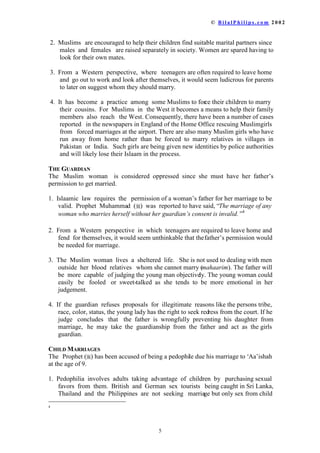 ‹  % L O D O 3 K L O L S V  F R P    

RQ WKHLU DGGLWLRQDO ZLYHV DQG WKHLU RIIVSULQJ 0RQRJDPDOORZVWKHPWRHQMR
H[WUDPDULWDODIIDLUVZLWKRXWHFRQRPLFFRQVHTXHQFH
 2QO D PLQRULW ZLOOSUDFWLFHSROJDPLQ0XVOLPVRFLHW,QVSLWHRISROJDP
EHLQJ OHJDO LQ 0XVOLP FRXQWULHV RQO RI 0XVOLPV LQ WKHVHFRXQWULHV
SUDFWLFH SROJDP $OWKRXJK WKH PDMRULW RIPHQZRXOGOLNHWRKDYHPRUHWKDQ
RQH ZLIH WKH FDQQRW DIIRUG WKH H[SHQVHRIPDLQWDLQLQJPRUHWKDQRQHIDPLO
(YHQ WKRVH ZKR DUH ILQDQFLDOO FDSDEOH RI ORRNLQJDIWHUDGGLWLRQDOIDPLOLHVDUH
RIWHQ UHOXFWDQW GXH WRWKHSVFKRORJLFDOEXUGHQVRIKDQGOLQJPRUHWKDQRQHZLIH
7KHIDPLOSUREOHPVDQGPDULWDOGLVSXWHVDUHPXOWLSOLHGLQSOXUDOPDUULDJHV
 RQGLWLRQV KDYH EHHQ DGGHG IRU SROJDP LQ PDQ 0XVOLP FRXQWULHV )RU
H[DPSOHLQ(JSWWKHSHUPLVVLRQRIWKHILUVWZLIHPXVWILUVWEHREWDLQHG7KLVDQG
VLPLODUFRQGLWLRQVDUHDUHVXOWRIFRORQLDOGRPLQDWLRQ1RZRPDQLQKHUULJKWPLQG
ZLOO JLYH KHUKXVEDQGSHUPLVVLRQWRWDNHDVHFRQGZLIH6XFKDFRQGLWLRQLQIDFW
QHJDWHVWKHSHUPLVVLRQJLYHQE*RGLQWKH4XU¶DDQ
 2WKHUV KDYH DFFHSWHG SROJDPRQFRQGLWLRQWKDWLWQRWEH IRU³OXVW´7KDWLVLI
WKH ZLIH LVLOORUXQDEOHWREHDUFKLOGUHQRUXQDEOHWRIXOILOOWKHKXVEDQG¶VVH[XDO
QHHGV HWFWDNLQJDVHFRQGZLIHLVDFFHSWDEOH2WKHUZLVHLWEHFRPHV³OXVW´RQWKH
KXVEDQG¶V SDUW DQG LVFRQVHTXHQWOQRWDFFHSWDEOH7KHUHDOLWLVWKDW³OXVW´ZDV
LQYROYHG LQ WKH PDUULDJH RIWKHILUVWZLIH:KLVLWDFFHSWDEOHLQWKHFDVHRIWKH
ILUVW DQGQRWWKHVHFRQG$VKDVDOUHDGEHHQSRLQWHGRXWPHQDUHSROJDPRXVE
QDWXUH7RWUWRFXUELWEVXFKFRQGLWLRQVZLOORQOOHDGWRFRUUXSWLRQLQVRFLHW
 )HPLQLVWV PD REMHFW WR WKLVPDOHULJKWELQVLVWLQJWKDWZRPHQVKRXOGDOVREH
DEOH WR SUDFWLFH SROJDP +RZHYHU D ZRPDQ PDUULQJIRXUKXVEDQGVZRXOG
RQO LQFUHDVH WKHSUREOHPRIVXUSOXVZRPHQ)XUWKHUPRUHQRFKLOGZRXOGDFFHSW
KLVRUKHUPRWKHULGHQWLILQJWKHIDWKHUEWKH³HHQ PHHQ PLQH PR´PHWKRG
 7KH TXHVWLRQ ZKLFK UHPDLQV LV ³,I *RG LV JRRG DQG ZLVKHV JRRG IRU +LV
FUHDWXUHV ZK GLG KH OHJLVODWH VRPHWKLQJ ZKLFK ZRXOG EH KDUPIXO WR PRVW
ZRPHQ´ 'LYLQH OHJLVODWLRQ ORRNVDWWKHVRFLHWDVDZKROHVHHNLQJWRPD[LPL]H
EHQHILW,IDFHUWDLQ OHJLVODWLRQEHQHILWVWKHPDMRULWRIWKHVRFLHWDQGFDXVHVVRPH
HPRWLRQDOKDUPWRDPLQRULWWKHJHQHUDOZHOIDUHRIVRFLHWLVJLYHQSUHFHGHQFH
$55$1*('0$55,$*(6
0XVOLPVDUHRIWHQDFFXVHGRIIRUFLQJWKHLUGDXJKWHUVLQWRPDUULDJH
 ,VODPLF ODZ UHTXLUHV WKDW IHPDOHV PXVW JLYH WKHLU SHUPLVVLRQ EHIRUH WKHDUH
PDUULHG 3URSKHW 0XKDPPDG U 