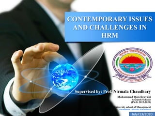 CONTEMPORARY ISSUES
AND CHALLENGES IN
HRM
Supervised by: Prof. Nirmala Chaudhary
Mohammad Qais Rezvani
Research Scholar
(Ph.D. 2019-2020)
University school of Management
Kurukshetra University, Kurukshetra
July/13/2020
 
