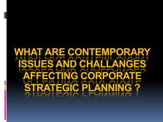 WHAT ARE CONTEMPORARY
ISSUES AND CHALLANGES
AFFECTING CORPORATE
STRATEGIC PLANNING ?
 