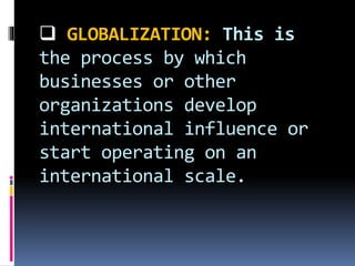  GLOBALIZATION: This is
the process by which
businesses or other
organizations develop
international influence or
start operating on an
international scale.
 