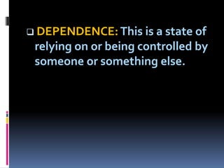  DEPENDENCE: This is a state of
relying on or being controlled by
someone or something else.
 