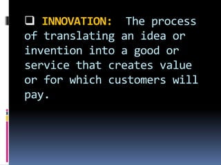  INNOVATION: The process
of translating an idea or
invention into a good or
service that creates value
or for which customers will
pay.
 
