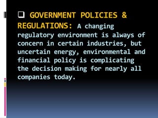  GOVERNMENT POLICIES &
REGULATIONS: A changing
regulatory environment is always of
concern in certain industries, but
uncertain energy, environmental and
financial policy is complicating
the decision making for nearly all
companies today.
 
