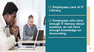 Changes in accounting
principles and taxation
policies
Employees Lack of IT
Literacy.
Employees who have
enough IT literacy about
systems, do not have
enough knowledge on
Accounting.
 