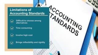 Limitations of
Accounting Standards
Difficult to choose among
alternatives
Involve high cost
Time consuming
Brings inflexibility and rigidity
 