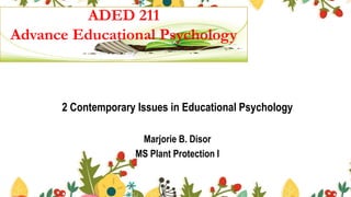 2 Contemporary Issues in Educational Psychology
Marjorie B. Disor
MS Plant Protection I
ADED 211
Advance Educational Psychology
 