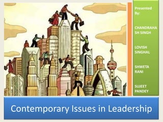 Presented
By:

CHANDRAHA
SH SINGH

LOVISH
SINGHAL

SHWETA
RANI

SUJEET
PANDEY

Contemporary Issues in Leadership

 