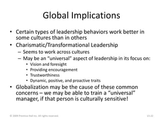 Global Implications
• Certain types of leadership behaviors work better in
some cultures than in others
• Charismatic/Tran...