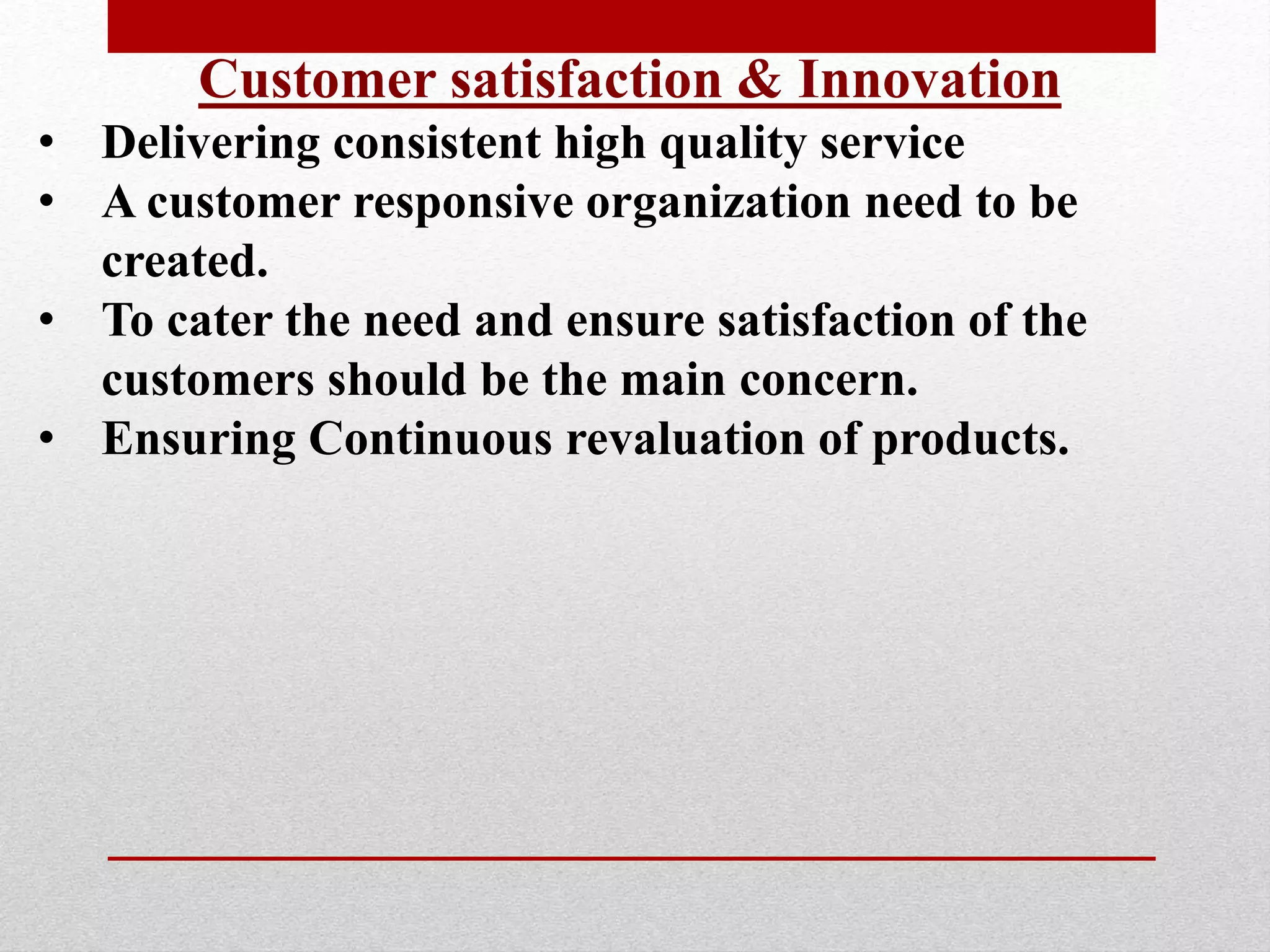 Customer satisfaction & Innovation
• Delivering consistent high quality service
• A customer responsive organization need to be
created.
• To cater the need and ensure satisfaction of the
customers should be the main concern.
• Ensuring Continuous revaluation of products.
 