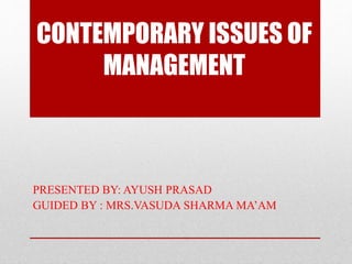 CONTEMPORARY ISSUES OF
MANAGEMENT
PRESENTED BY: AYUSH PRASAD
GUIDED BY : MRS.VASUDA SHARMA MA’AM
 