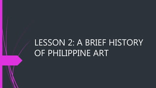 LESSON 2: A BRIEF HISTORY
OF PHILIPPINE ART
 