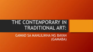 THE CONTEMPORARY IN
TRADITIONAL ART:
GAWAD SA MANLILIKHA NG BAYAN
(GAMABA)
 