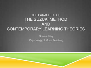 THE PARALLELS OF
      THE SUZUKI METHOD
             AND
CONTEMPORARY LEARNING THEORIES
                Shawn Riley
        Psychology of Music Teaching
 