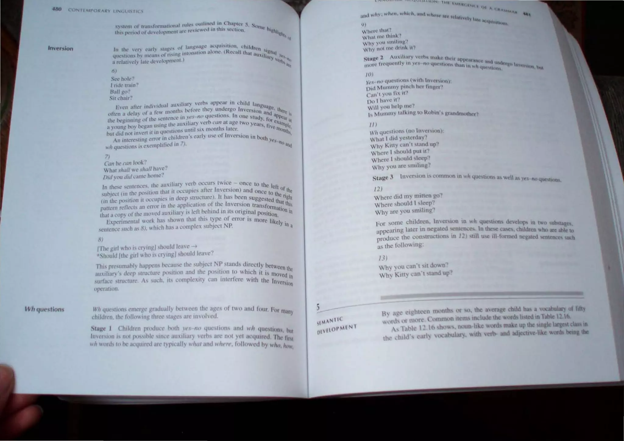 '"u'rsio"
U"'lllt',lions
, rr 'wc lR R U"o< ,11h J 1~ ...
.,/
In thlo.' !"'I '~111~ ".I~"'·' ,'I l.ut~II.lf"-· .1,..qtll"'ltl~"'. ,,:hllll,loll
qUl',lilll' P 1111..·.111' I." 11'lfl~ u*,"·tlH'11 .lIl
1
Ih,' (Rl'.',tll tl1'l1 . 'I~I'I
. -' ,Ill, I -' 
a 1'tUt Co.'h tal.' dl.' ""hl lllllL'nf.) I lilr)" f'.f".
"rh ''tj
ftl -.
Sl't.'hole",'
I ride..' If.lilf~
B.11I g,, '~
-' it t:h.IIr'.'
l":t.'n .Ift",', indn ,dUIlI .HIdial) H'rnS appl.'ar in duld laUl
ofrt'll it lit'!." pfil fl."" IlHllllh~ ht.'f,lI't.' tht') UlH.kl~n lllt'rs ~1Ii1t.l.t:, Ih·
~ . _ ' , ' lOll 'till, ~I'
the- flt.'ginnill!! ,l' Iht' ,(."lIt'IH.'C,' III l'~'s IW qUt'SIlUf1:-.. In .Hh: 'tlh.h ' f" .•IPI~, h
a  ounc ll4.l 1t'c.lII lI'.lIl~ tht.' ,HI lh~lr)  ~Ih Ctlll at ag.' 1 l ) ' " ~. '" ~" II iI(
, _ . " , t , q" II illPi
hut did lUll II1H.'rt if 111 qllt·... (ttllh Uillt :0.1 I1lllfliiS utel. . ~ Illo I!,
,. .' ,., '. I" • 11th,
Anllltl'l.'stwc L'm1(" III duldll::I1" t.:.tr) I~t.: (l 11l:l';IOn In t •
_.. . ~I lllih ,.
11'11 qll~..rillll.
, j.. l''L'lI1phht'd til I , t', 'Iu llld
7)
CtJll hl" l~llll h)(lk ~'
Whal .<h,,1/ ,' ,h,,1/ h,l'·?
Did you did ,,:.tlllt.· h~lmt" ~l
In rhc...I.: St.'IHl'nct:'s~ .(he aulIi~u) 'crt"l lX'~·Ur-. 1 ic~, onl'C to the I, '
.,ubwd (in Ih,' ['<"Illon Ihalll O,:CUP"" atlC'r l",erslOn) and On' ell or Ih
. " ' , ) I h ec 10 It e
(in Ihl' [,<,,"i(l11 " ,"','UI".'" In ,,','p,lnlL'lurc. I as lx'cn suggested 10 right
palwm n:Ol','" .111 <'rror In Ih,' ,11'1'10",11111 or Ihc Illversion Irun 'I' Ihallhi
. .1. ' I f .. h' ,, ' . ' S Ilnn'u' ,
Ihal a "OP} uf Ihe Ill,l,'d au! wI') " c I p" lIlu III liS onginul po '" "On in
[:[,<'ril11<'l1lal wllrk ha' shown Ihal Ihis Iype of error is mo S:lIon,
,,'l1ll'nc,' ,uch a' .1'), whirh has a C(llllpie subject P. re hkcy in a
8)
ITh,' girl 1111 i, 1'1') Ingl ,hlluld ie,,,c-'
•Sh(luJtllthe glrJ who" cr) Ing I houltlleacl
Thi'l'fl',unJa!>I) happen' t><:causc Ihe 'U!>jcci NP 'tand, dlrecll h '
.J. 'd Y clwecn h
au! "If)' ,'cr ,Iruclllle f".lSlIlIln and Ihe f"."IIHlI1 10 which 'I .. Ie
f I " I IS I11llved .
,ur a,',' lruclUrc As ,uc 1. lis compleXity can intalerc wilh Ih' In
tlpt'rallllil c Invc"'tln
11';' </U"(lIlIl' 1'1111"1:<: gr.ldually helween Ihe ,I"l" Ilf two 'lnlll
J
'I I J . " " , ollr hll
,. II ( ,,·n. Ill' loll"" IIIg !lucc ""'~ arl'lnvolved. 1I1'llIy
Sfllj!l' I ('/lIldll'n 1'"l(ltlcl' Il(llh In "" IItlC,lioll' IIlId ,..I '
I ' I IIlIl·'IIOII' ,
11<1 1I111 I 11(11 1'0"lhk SlllCl' ull~lh Iry "'rt>s 'I" IIllt v't ' 11/1
II'h J I I." ' ' J '''"'1l1l1
ed I"h,' I
(1«' 0 , .... "'ItllI • d Ufl' tI'Il:,llJy II'hll/lind 1I'''''I''.lollo~I.tI h)'./ II I
H In, hOWl
5
,MAN III
11I1110I'Mt Nl
'''''''kl .t"lt,
u1 "II" . H-I't''', whit II, nth, 1'#
IP", 11' r'h'h'C'ly ,,
")
'Il'' thllt"
Wh't 1m' 'hwk"
' It,' ,11 "',,"I}:,'l
,-hy 1~' nH' dnn.. ,,'
~t")tl' 1 A1"'II I·,h" ;.". thl'll  ... W
,
Itlll!.' 1".·ql.·nl" 1 '1" riP l~''''1    ·1.1"'1' nn, 11 
Illh' nUl 1 wI. lt-"" If'tM,h 1l'V,", '''1 ....
Ill) "" .. '""
1',' liP qm..·...In... {wtth hlVl·I ....~I")'
11 MlIlHHY pHI,:h h:I Imv,n'!
('all" yn1 ttl(. 1'l
nn 1 h{It' ,l"
Will >''''' IIdp """'
1.. MUl1l11y wl"'ln~ III Rl'hlll· ... V.tll"~"'"h'l'l
III
11, qtll·~11nl1.... (no In"'cl'mnl'
What I (ltd yC'lclllay"
Why KIIIY G11 I 'I,,,"l lip·?
Wt~IT I ,tll"ld rUI tl?
WItere I ,hllllid 'ker'
Why yIlll are "1Ihn 'J
Stll~C 3
12)
Where did my mitlen g.'l ~
Where ,hould I ,Ic~r·'
Why an: you 'milin~'?
for ,on1: chlldr.:n. Incr I n III h lI1·,llI"" <lev'"
• '"1 .... nl''''  'hn ut-J..., ae
appcanng laler In neg,aletl 1lI n, ~.. .
produce lhe e)(l lrucU n, m 12)
," the foil,,,, mg.
13)
 